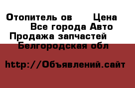 Отопитель ов 30 › Цена ­ 100 - Все города Авто » Продажа запчастей   . Белгородская обл.